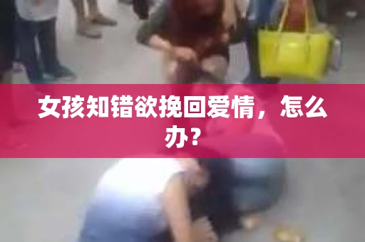 女孩知错欲挽回爱情，怎么办？