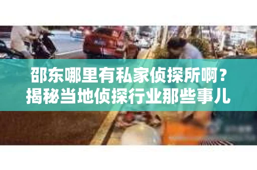 邵东哪里有私家侦探所啊？揭秘当地侦探行业那些事儿