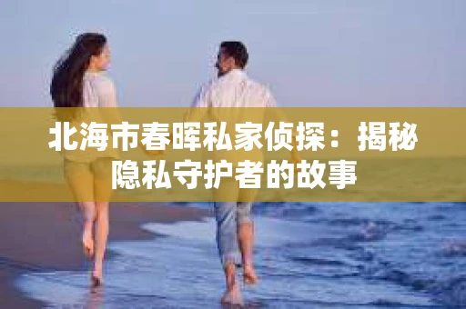 北海市春晖私家侦探：揭秘隐私守护者的故事