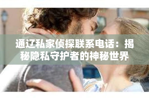 通辽私家侦探联系电话：揭秘隐私守护者的神秘世界