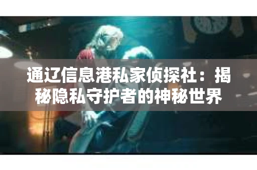 通辽信息港私家侦探社：揭秘隐私守护者的神秘世界