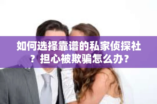 如何选择靠谱的私家侦探社？担心被欺骗怎么办？