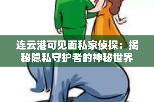 连云港可见面私家侦探：揭秘隐私守护者的神秘世界