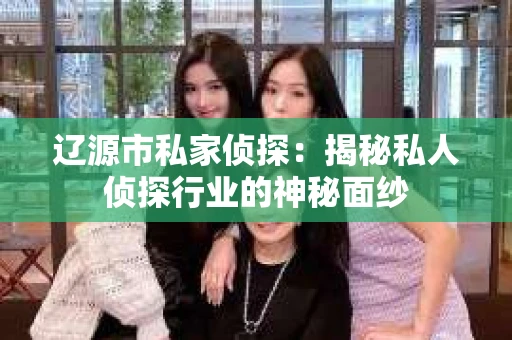 辽源市私家侦探：揭秘私人侦探行业的神秘面纱