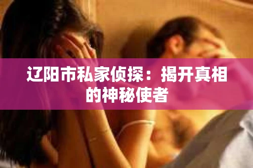 辽阳市私家侦探：揭开真相的神秘使者