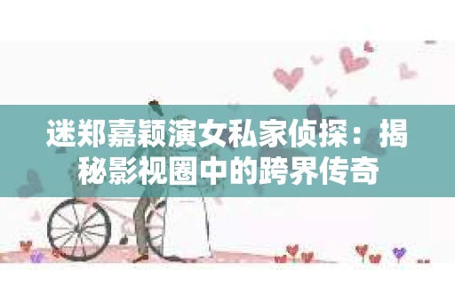迷郑嘉颖演女私家侦探:揭秘影视圈中的跨界传奇 迷郑嘉颖演女私家侦探:揭秘影视圈中的跨界传奇