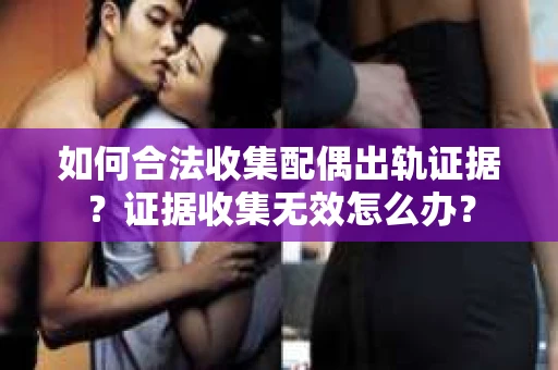 如何合法收集配偶出轨证据?证据收集无效怎么办? 如何合法收集配偶出轨证据?证据收集无效怎么办?