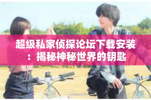 超级私家侦探论坛下载安装：揭秘神秘世界的钥匙
