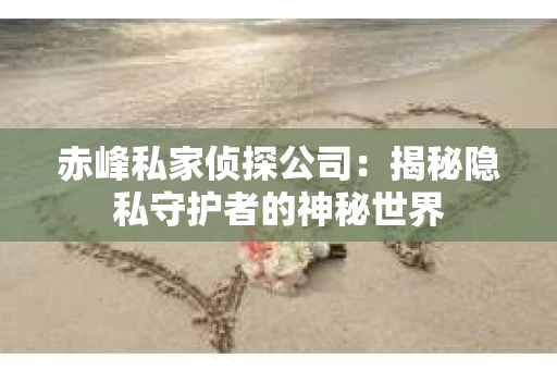 赤峰私家侦探公司：揭秘隐私守护者的神秘世界