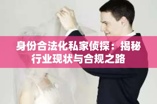 身份合法化私家侦探：揭秘行业现状与合规之路