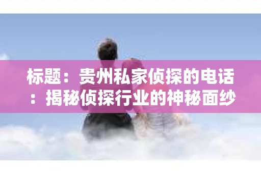 标题：贵州私家侦探的电话：揭秘侦探行业的神秘面纱