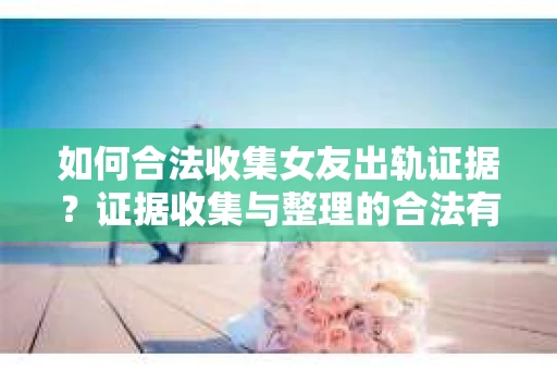 如何合法收集女友出轨证据？证据收集与整理的合法有效策略