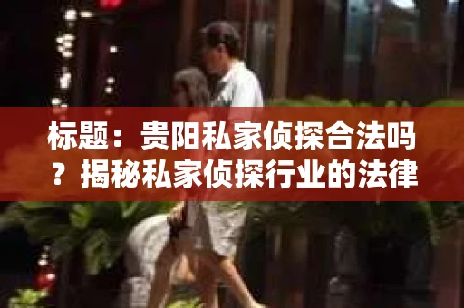标题：贵阳私家侦探合法吗？揭秘私家侦探行业的法律边界