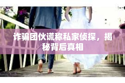 诈骗团伙谎称私家侦探，揭秘背后真相