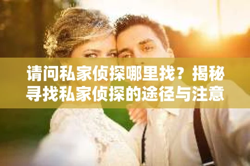 请问私家侦探哪里找？揭秘寻找私家侦探的途径与注意事项