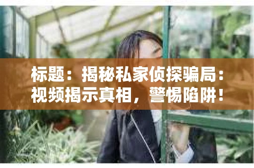 标题：揭秘私家侦探骗局：视频揭示真相，警惕陷阱！