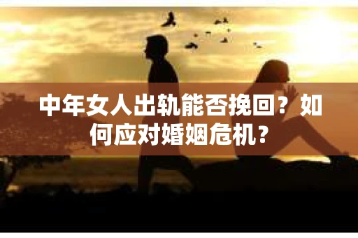 中年女人出轨能否挽回？如何应对婚姻危机？