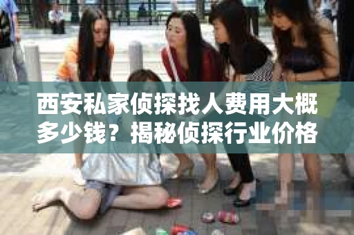 西安私家侦探找人费用大概多少钱？揭秘侦探行业价格之谜