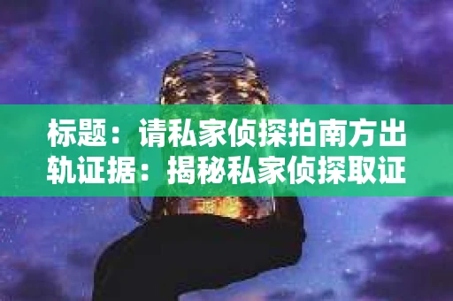 标题：请私家侦探拍南方出轨证据：揭秘私家侦探取证过程