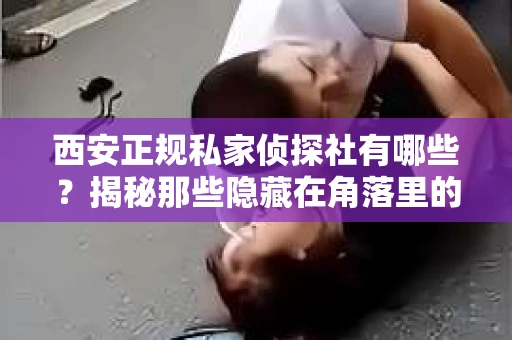 西安正规私家侦探社有哪些？揭秘那些隐藏在角落里的神秘力量