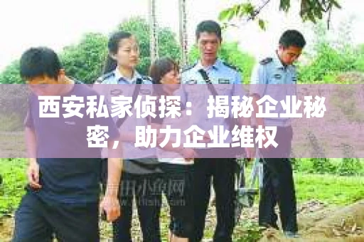 西安私家侦探：揭秘企业秘密，助力企业维权
