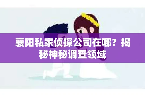 襄阳私家侦探公司在哪？揭秘神秘调查领域
