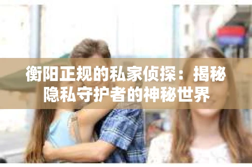 衡阳正规的私家侦探：揭秘隐私守护者的神秘世界