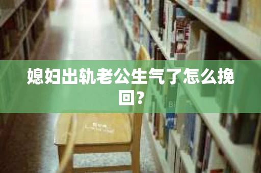 媳妇出轨老公生气了怎么挽回？