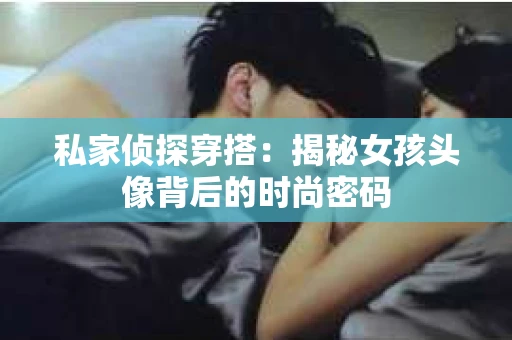 私家侦探穿搭：揭秘女孩头像背后的时尚密码