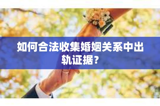 如何合法收集婚姻关系中出轨证据？