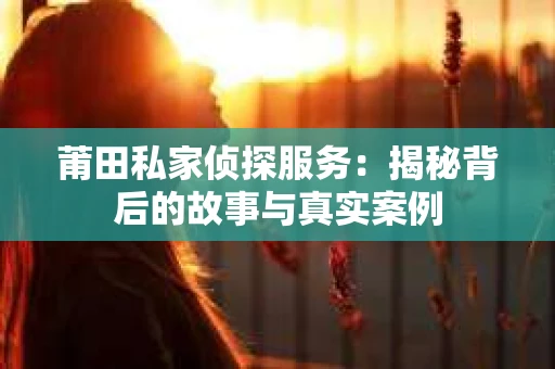 莆田私家侦探服务：揭秘背后的故事与真实案例
