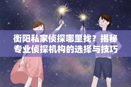 衡阳私家侦探哪里找？揭秘专业侦探机构的选择与技巧