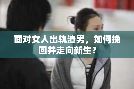 面对女人出轨渣男,如何挽回并走向新生? 面对女人出轨渣男,如何挽回并走向新生?
