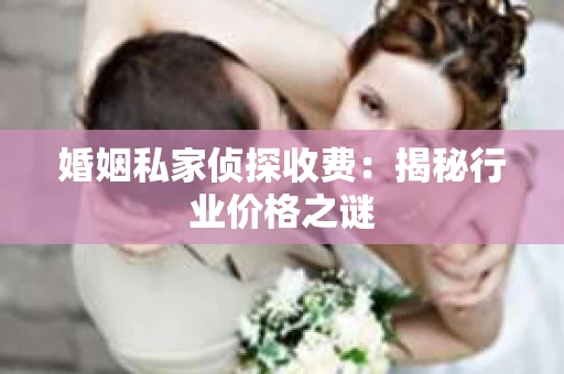 婚姻私家侦探收费：揭秘行业价格之谜