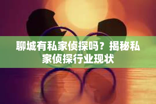 聊城有私家侦探吗？揭秘私家侦探行业现状