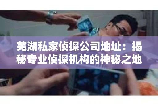 芜湖私家侦探公司地址：揭秘专业侦探机构的神秘之地