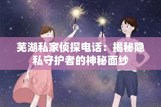 芜湖私家侦探电话：揭秘隐私守护者的神秘面纱