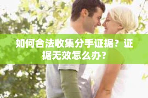 如何合法收集分手证据？证据无效怎么办？