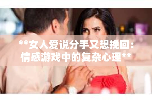 **女人爱说分手又想挽回：情感游戏中的复杂心理**