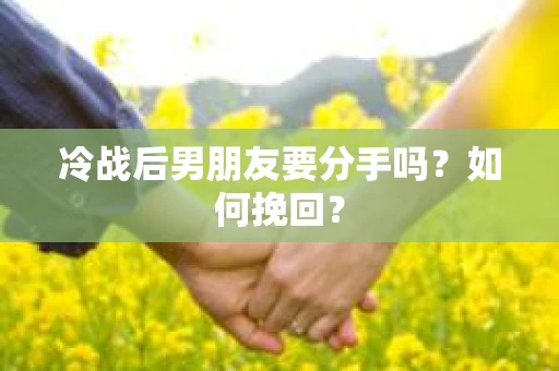 冷战后男朋友要分手吗？如何挽回？
