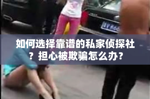 如何选择靠谱的私家侦探社？担心被欺骗怎么办？