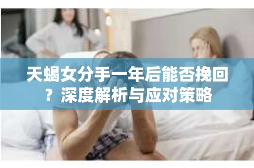 天蝎女分手一年后能否挽回?深度解析与应对策略 天蝎女分手一年后能否挽回?深度解析与应对策略