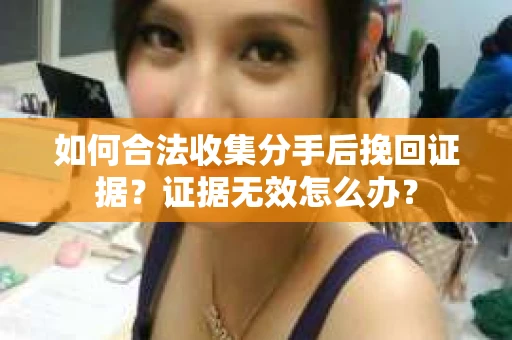 如何合法收集分手后挽回证据？证据无效怎么办？