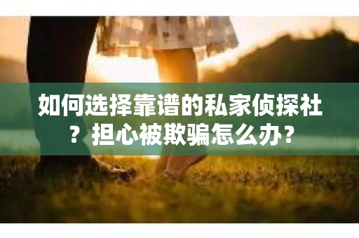 如何选择靠谱的私家侦探社？担心被欺骗怎么办？