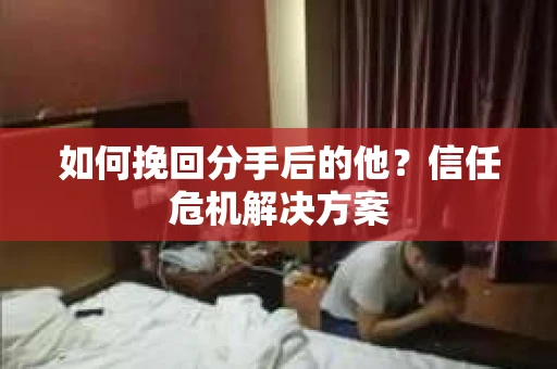如何挽回分手后的他？信任危机解决方案