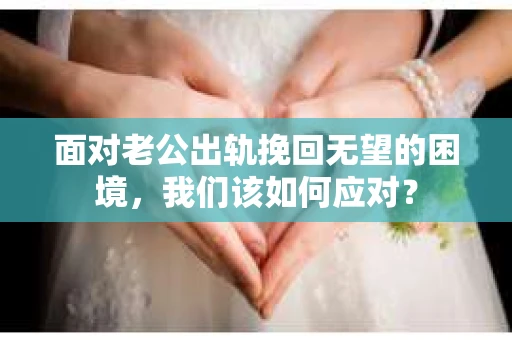 面对老公出轨挽回无望的困境,我们该如何应对? 面对老公出轨挽回无望的困境,我们该如何应对?