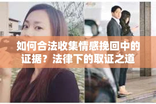 如何合法收集情感挽回中的证据？法律下的取证之道