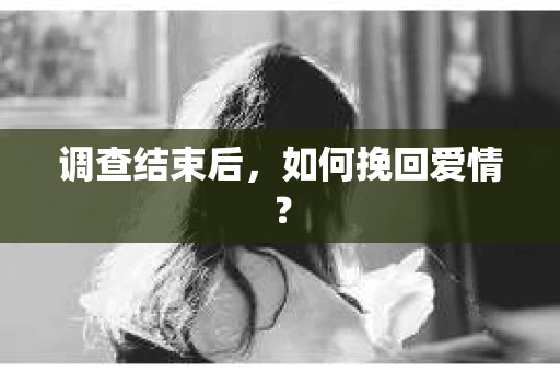 调查结束后，如何挽回爱情？