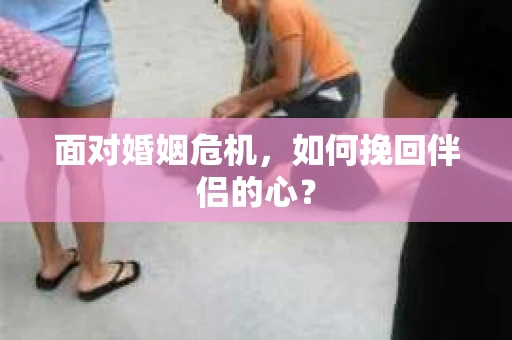面对婚姻危机,如何挽回伴侣的心? 面对婚姻危机,如何挽回伴侣的心?