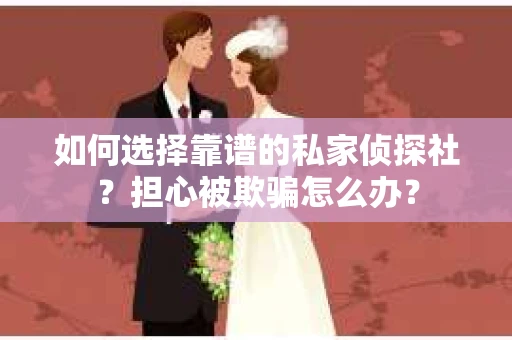 如何选择靠谱的私家侦探社？担心被欺骗怎么办？